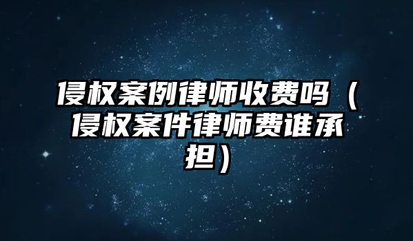 侵權案例律師收費嗎（侵權案件律師費誰承擔）