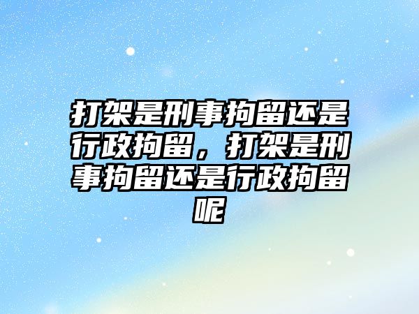 打架是刑事拘留還是行政拘留，打架是刑事拘留還是行政拘留呢