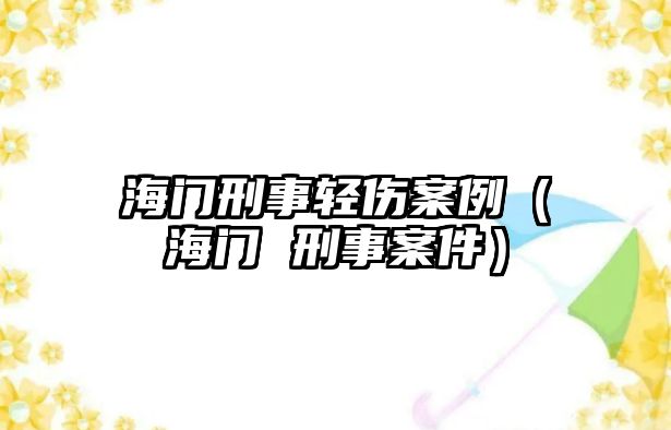 海門刑事輕傷案例（海門 刑事案件）