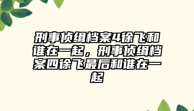 刑事偵緝檔案4徐飛和誰在一起，刑事偵緝檔案四徐飛最后和誰在一起