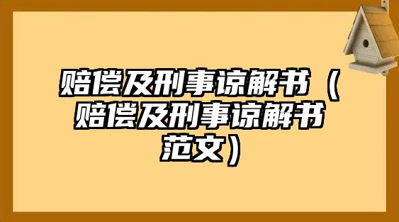 賠償及刑事諒解書（賠償及刑事諒解書范文）