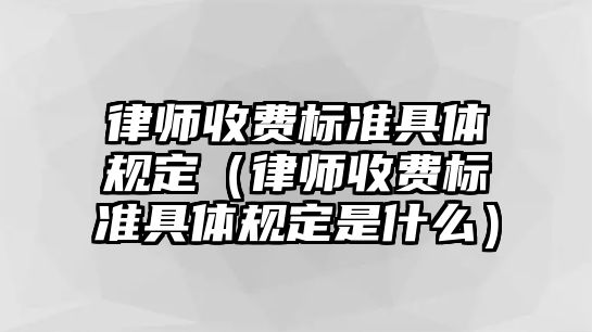 律師收費標(biāo)準(zhǔn)具體規(guī)定（律師收費標(biāo)準(zhǔn)具體規(guī)定是什么）