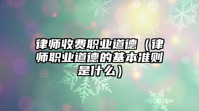 律師收費職業(yè)道德（律師職業(yè)道德的基本準則是什么）