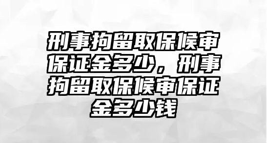 刑事拘留取保候審保證金多少，刑事拘留取保候審保證金多少錢