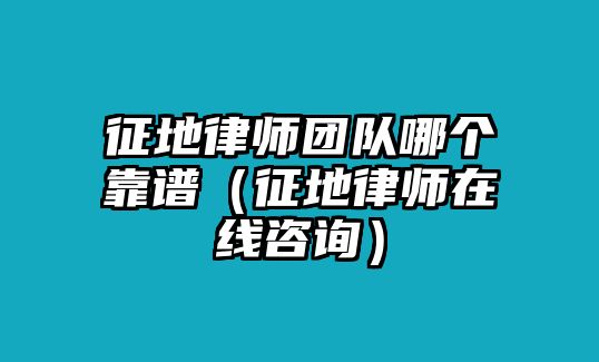 征地律師團隊哪個靠譜（征地律師在線咨詢）