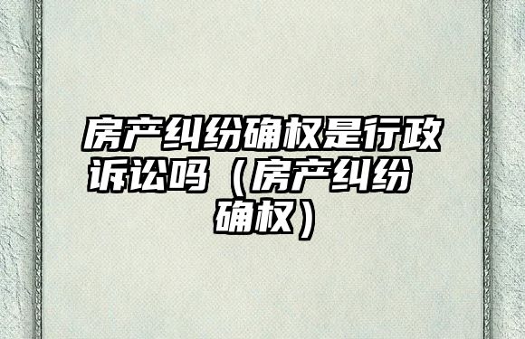 房產糾紛確權是行政訴訟嗎（房產糾紛 確權）