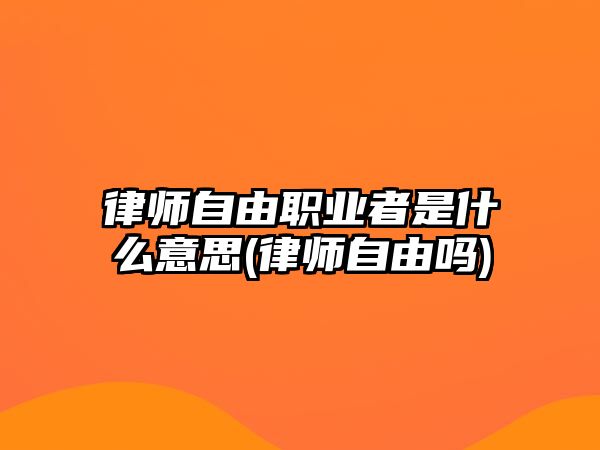 律師自由職業(yè)者是什么意思(律師自由嗎)