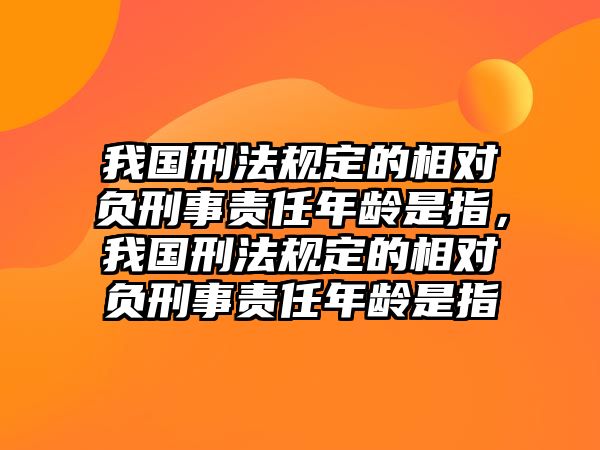 我國刑法規定的相對負刑事責任年齡是指，我國刑法規定的相對負刑事責任年齡是指