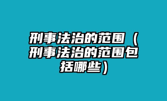 刑事法治的范圍（刑事法治的范圍包括哪些）