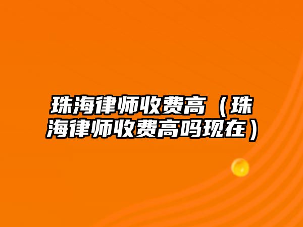 珠海律師收費(fèi)高（珠海律師收費(fèi)高嗎現(xiàn)在）