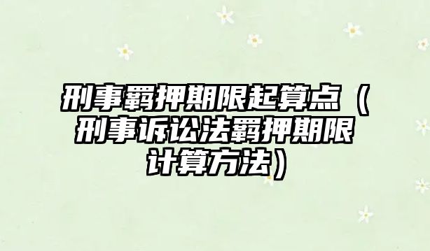 刑事羈押期限起算點（刑事訴訟法羈押期限計算方法）