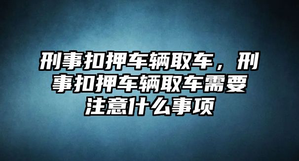 刑事扣押車輛取車，刑事扣押車輛取車需要注意什么事項