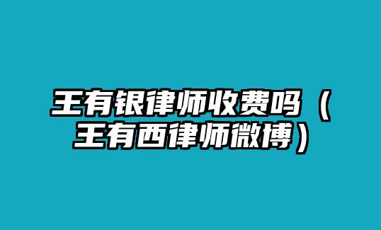 王有銀律師收費(fèi)嗎（王有西律師微博）