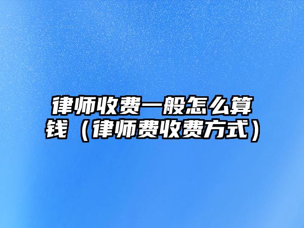 律師收費(fèi)一般怎么算錢（律師費(fèi)收費(fèi)方式）