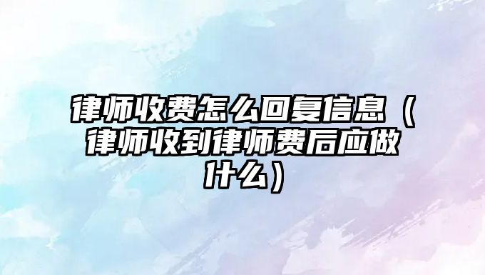 律師收費怎么回復信息（律師收到律師費后應做什么）