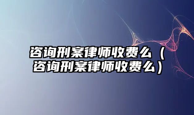 咨詢刑案律師收費么（咨詢刑案律師收費么）