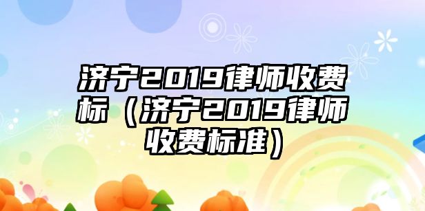 濟寧2019律師收費標（濟寧2019律師收費標準）