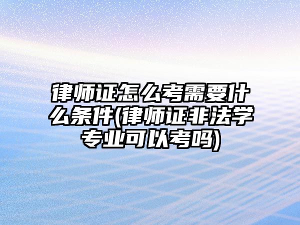 律師證怎么考需要什么條件(律師證非法學專業可以考嗎)