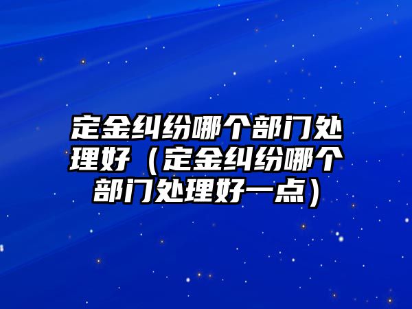 定金糾紛哪個部門處理好（定金糾紛哪個部門處理好一點）