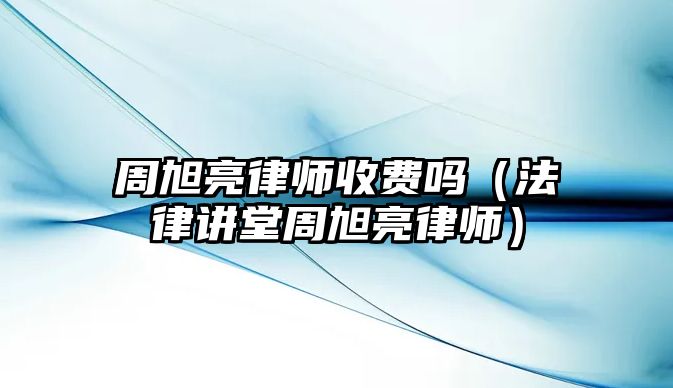 周旭亮律師收費(fèi)嗎（法律講堂周旭亮律師）