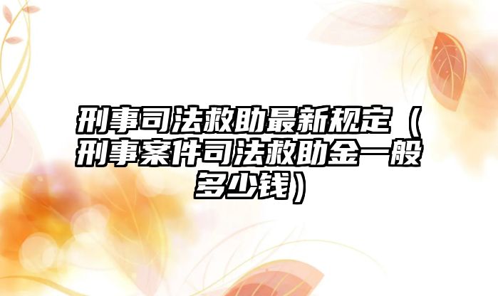 刑事司法救助最新規定（刑事案件司法救助金一般多少錢）