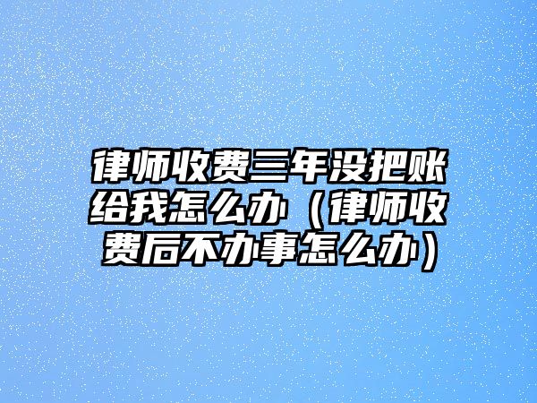 律師收費三年沒把賬給我怎么辦（律師收費后不辦事怎么辦）