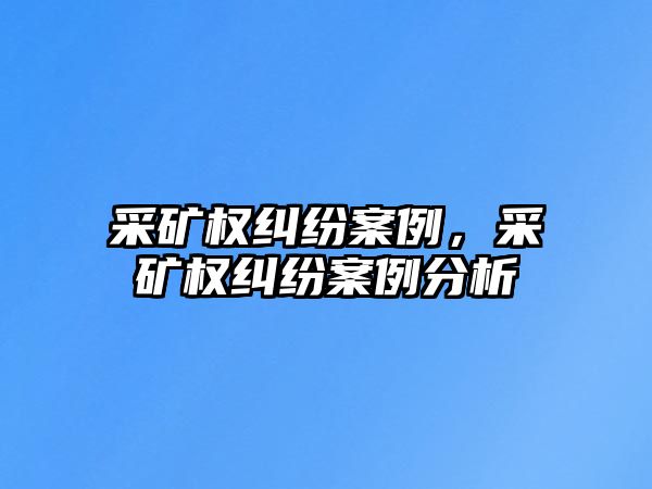 采礦權糾紛案例，采礦權糾紛案例分析