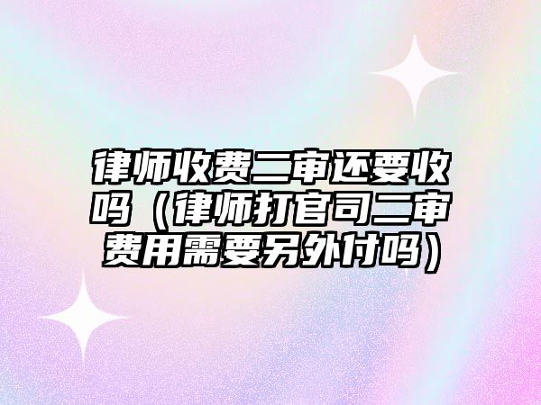 律師收費(fèi)二審還要收嗎（律師打官司二審費(fèi)用需要另外付嗎）