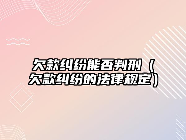 欠款糾紛能否判刑（欠款糾紛的法律規定）