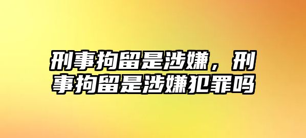 刑事拘留是涉嫌，刑事拘留是涉嫌犯罪嗎