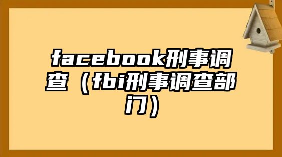 facebook刑事調(diào)查（fbi刑事調(diào)查部門）