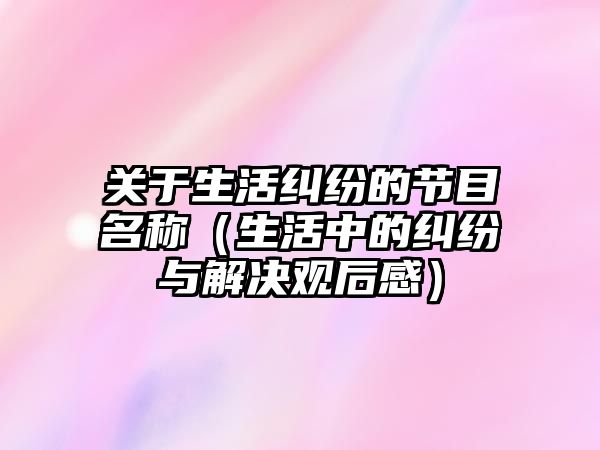 關于生活糾紛的節目名稱（生活中的糾紛與解決觀后感）