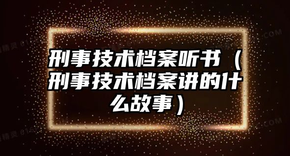 刑事技術檔案聽書（刑事技術檔案講的什么故事）