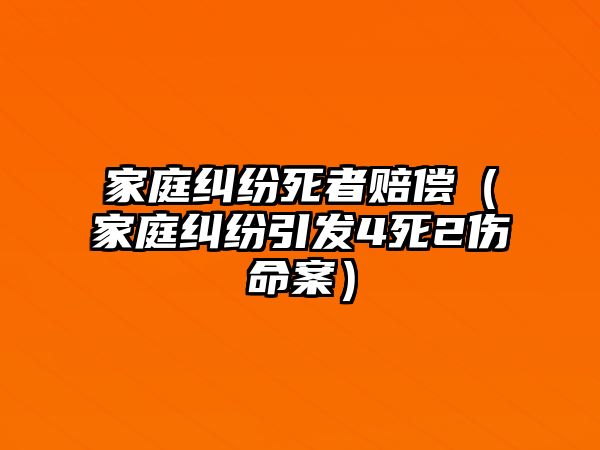 家庭糾紛死者賠償（家庭糾紛引發(fā)4死2傷命案）