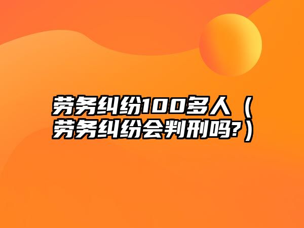 勞務糾紛100多人（勞務糾紛會判刑嗎?）