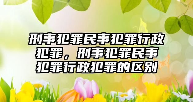 刑事犯罪民事犯罪行政犯罪，刑事犯罪民事犯罪行政犯罪的區別