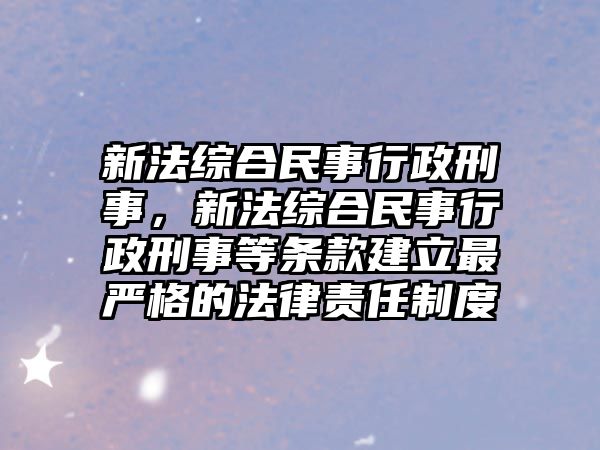 新法綜合民事行政刑事，新法綜合民事行政刑事等條款建立最嚴格的法律責任制度