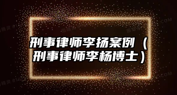 刑事律師李揚案例（刑事律師李楊博士）