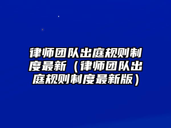 律師團(tuán)隊(duì)出庭規(guī)則制度最新（律師團(tuán)隊(duì)出庭規(guī)則制度最新版）