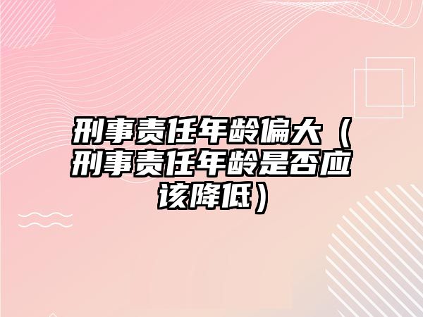 刑事責(zé)任年齡偏大（刑事責(zé)任年齡是否應(yīng)該降低）