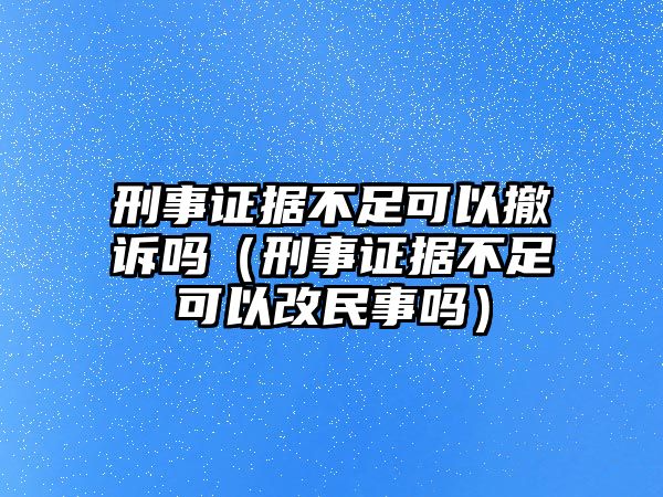 刑事證據不足可以撤訴嗎（刑事證據不足可以改民事嗎）