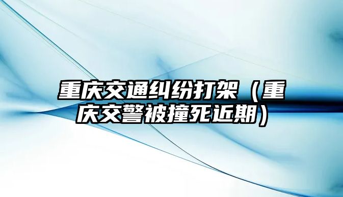 重慶交通糾紛打架（重慶交警被撞死近期）