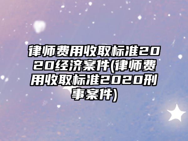 律師費用收取標準2020經(jīng)濟案件(律師費用收取標準2020刑事案件)