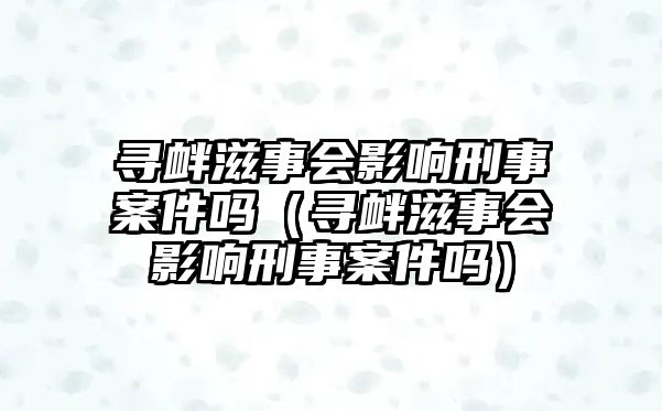 尋釁滋事會影響刑事案件嗎（尋釁滋事會影響刑事案件嗎）