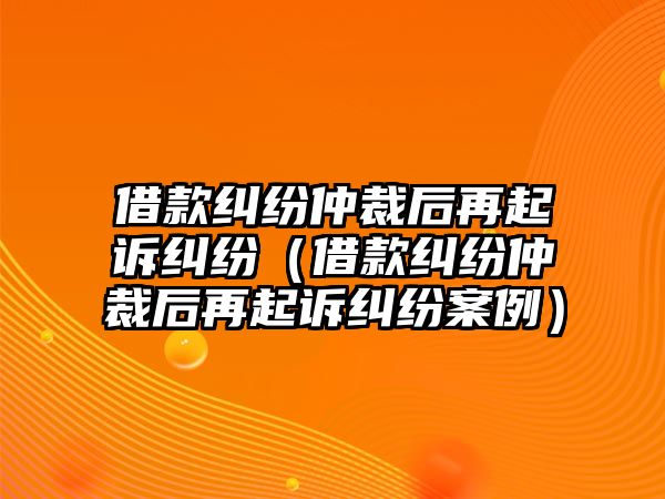 借款糾紛仲裁后再起訴糾紛（借款糾紛仲裁后再起訴糾紛案例）