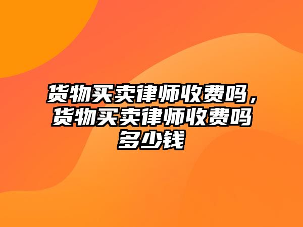 貨物買賣律師收費(fèi)嗎，貨物買賣律師收費(fèi)嗎多少錢