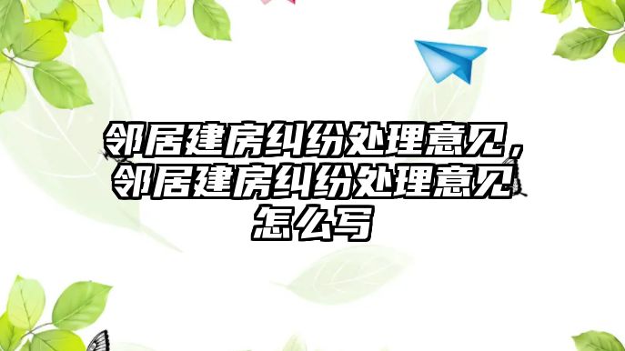 鄰居建房糾紛處理意見，鄰居建房糾紛處理意見怎么寫