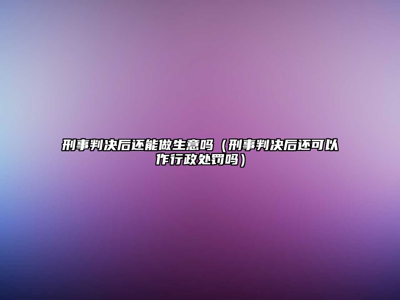 刑事判決后還能做生意嗎（刑事判決后還可以作行政處罰嗎）