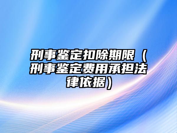 刑事鑒定扣除期限（刑事鑒定費(fèi)用承擔(dān)法律依據(jù)）