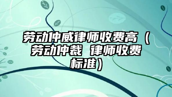 勞動仲威律師收費高（勞動仲裁 律師收費標準）